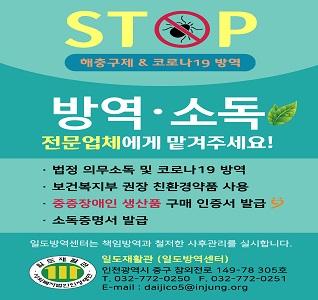 STOP 해충구제 & 코로나19 방역 방역·소독 전문업체에게 맡겨주세요! ·법정 의무소독 및 코로나19 방역 ·보건복지부 권장 친환경약품 사용 ·중증장애인 생산품 구매 인증서 발급 ·소독증명서 발급 일도방역센터는 책임방역과 철저한 사후관리를 실시합니다. 일도재활관·사회복지법인인정재단 일도재활관 (일도방역센터) 인천광역시 중구 참외전로 149-78-305호 T. 032-772-0250 F. 032-772-0251 E-mail : daijico5@injung.org