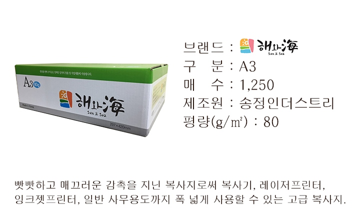 브랜드 : 해와海 sun&sea 구분 : A3 매수 : 1,250 제조원 : 송정인더스트리 평량(g/m2) : 80 빳빳하고 매끄러운 감촉을 지닌 복사지로써 복사기, 레이저프린터, 잉크젯프린터, 일반 사무용도까지 폭 넓게 사용할 수 있는 고급 복사지.