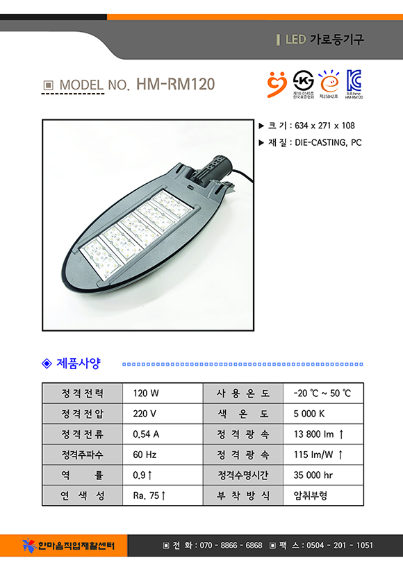 크기 634곱하기271곱하기108, 재질 : DIE-CASTING,PC, 제품사양 정격전력 120와트, 사용온도 영하 20도부터 영상 50도까지, 전격전압 220볼트, 색온도 5000K, 전격전류0.54암페어, 정격광속 13800루멘 이상, 정격주파수 60헤르쯔, 정격광속 115와트당루멘이상, 역률 0.9이상, 정격수명시간 35000시간, 연색성 Ra.75이상, 부착방식 암취부형, 한마음직업재활센터 전화07088666868 팩스05042011051