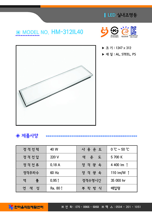 크기 1247곱하기312, 재질 : AL,PS,STEEL, 제품사양 정격전력 40와트, 사용온도 영하 0도부터 영상 50도까지, 전격전압 220볼트, 색온도 5700K, 전격전류0.18암페어, 정격광속 4400루멘 이상, 정격주파수 60헤르쯔, 정격광속 110와트당루멘이상, 역률 0.95이상, 정격수명시간 35000시간, 연색성 Ra.80이상, 부착방식 매입형, 한마음직업재활센터 전화07088666868 팩스05042011051