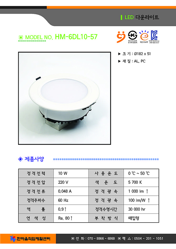 크기 182곱하기51, 재질 : AL,PC, 제품사양 정격전력 10와트, 사용온도 영하 0도부터 영상 50도까지, 전격전압 220볼트, 색온도 5700K, 전격전류0.048암페어, 정격광속 1000루멘 이상, 정격주파수 60헤르쯔, 정격광속 100와트당루멘이상, 역률 0.9이상, 정격수명시간 35000시간, 연색성 Ra.80이상, 부착방식 매입형, 한마음직업재활센터 전화07088666868 팩스05042011051
