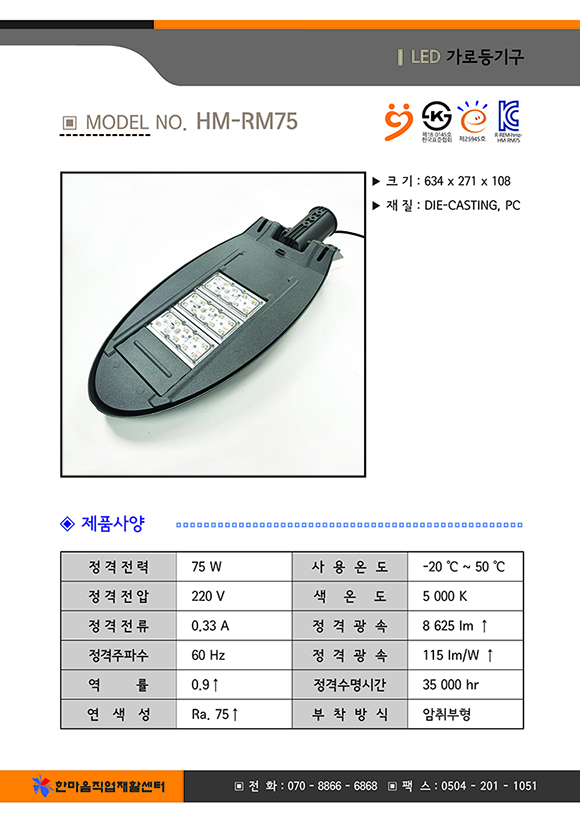 크기 634곱하기271곱하기108 , 재질 : DIE-CASTING,PC, 제품사양 정격전력 75와트, 사용온도 영하 20도부터 영상 50도까지, 전격전압 220볼트, 색온도 5000K, 전격전류0.33암페어, 정격광속 86250루멘 이상, 정격주파수 60헤르쯔, 정격광속 115와트당루멘이상, 역률 0.9이상, 정격수명시간 35000시간, 연색성 Ra.75이상, 부착방식 암취부형, 한마음직업재활센터 전화07088666868 팩스05042011051