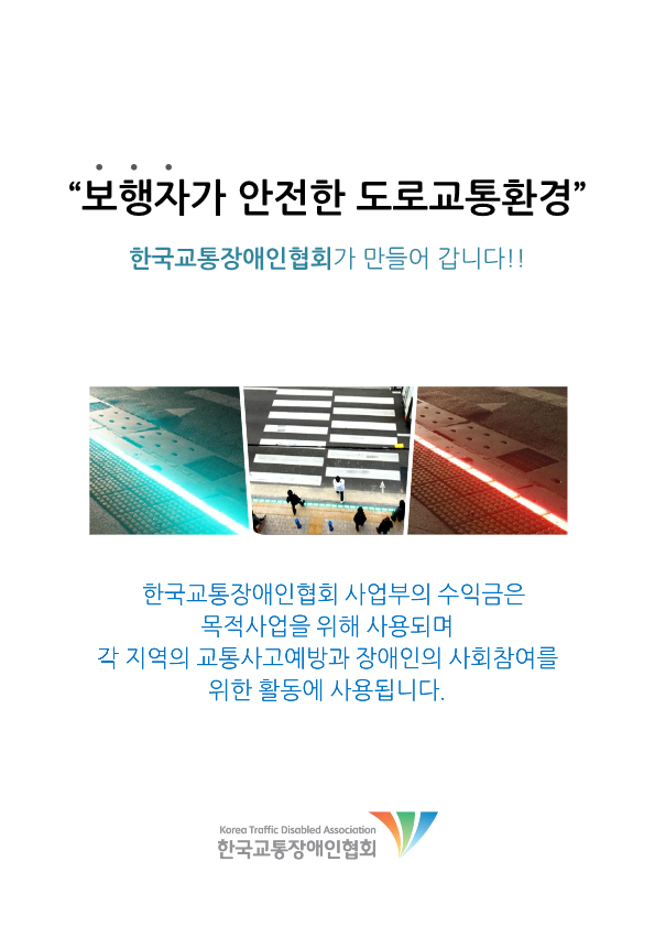 보행자가 안전한 도로교통환경 한국교통장애협회가 만들어 갑니다!! 한국교통장애인협회 사업부의 수익금은 목적사업을 위해 사용되며 각 지역의 교통사고예방과 장애인의 사회참여를 위한 활동에 사용됩니다. 한국교통장애인협회