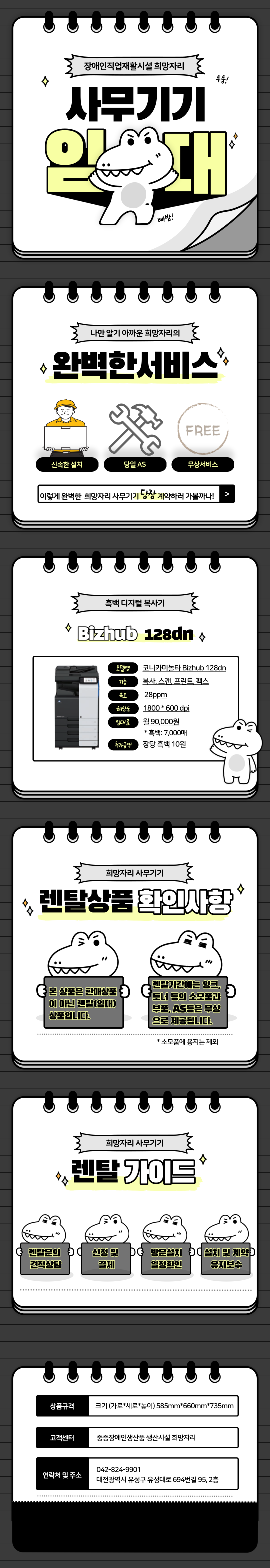 장애인직업재활시설 희망자리 두둥! 사무기기 임대 빠밤! 나만 알기 아까운 희망자리의 완벽한서비스 신속한 설치 당일AS 무상서비스 이렇게 완벽한 희망자리 사무기기 당장 계약하러 가볼까나! 흑백 디지털 복사기 Bizhub 128dn 모델명 코니카미놀타 Bizhub 128dn 기능 복사,스캔,프린트, 팩스 속도 : 28ppm 해상도 1800*600 dpi 임대료 월90,000원 *흑:7,000매 추가금액 장당 흑백 10원 렌탈상품 확인사항 본 상품은 판매상품이 아닌 렌탈(임대)상품입니다. 렌탈기간에는 잉크,토너 등의 소모품과 부품, AS등은 무상으로 제공됩니다. *소모품에 용지는 제외 렌탈 가이드 렌탈문의 견적상담 신청 및 결제 방문설치 일정확인 설치 및 계약 유지보수 상품규격 크기(가로*세로*높이) 585mm*660mm*735mm 고객센터 중증장애인생산품 생산시설 희망자리 연락처 및 주소 042-824-9901 대전광역시 유성구 유성대로 694번길 95, 2층