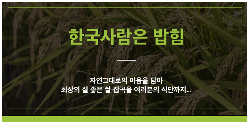 한국사람은 밥힘 자연그대로의 마음을 담아 최상의 질 좋은 쌀·잡곡을 여러분의 식단까지...